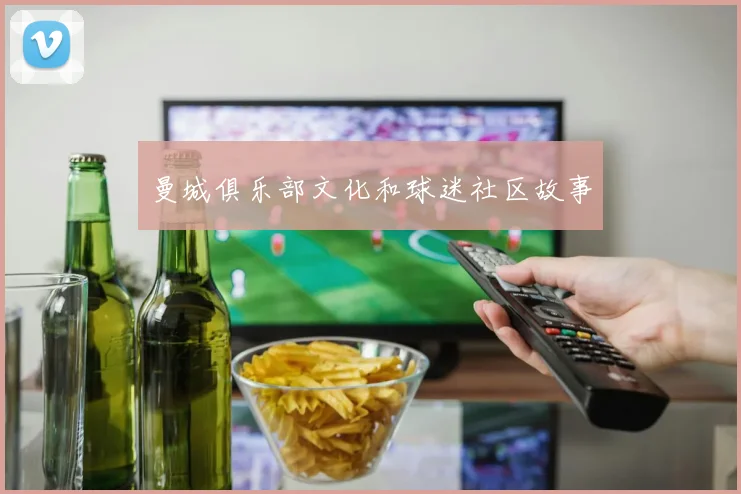 曼城俱乐部文化和球迷社区故事