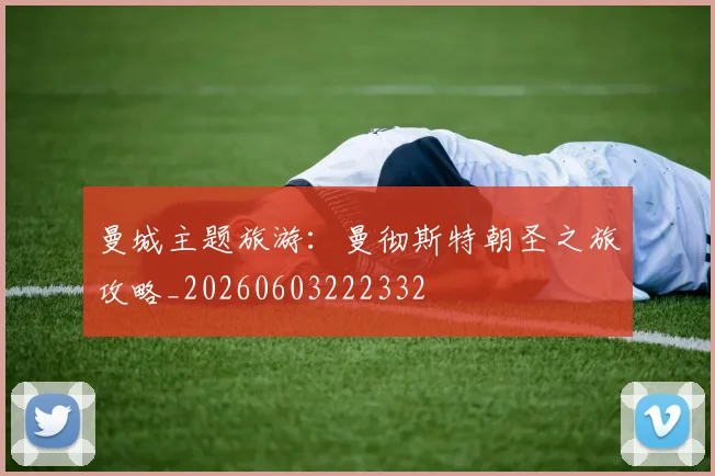 曼城主题旅游:曼彻斯特朝圣之旅攻略_20260603222332