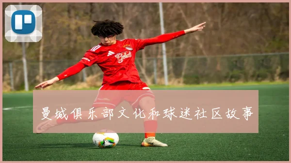 曼城俱乐部文化和球迷社区故事