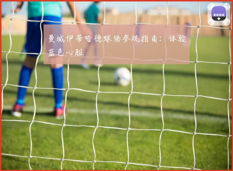 曼城伊蒂哈德球场参观指南:体验蓝色心脏